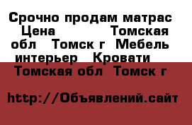 Срочно продам матрас › Цена ­ 6 000 - Томская обл., Томск г. Мебель, интерьер » Кровати   . Томская обл.,Томск г.